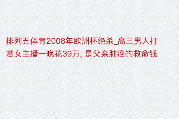 排列五体育2008年欧洲杯绝杀_高三男人打赏女主播一晚花39万, 是父亲肺癌的救命钱