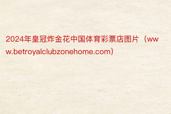 2024年皇冠炸金花中国体育彩票店图片（www.betroyalclubzonehome.com）