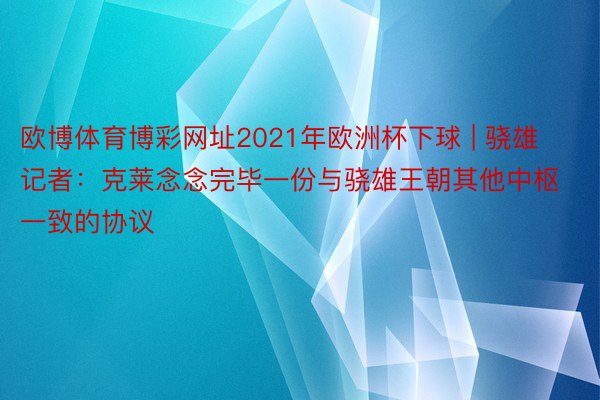 欧博体育博彩网址2021年欧洲杯下球 | 骁雄记者：克莱念念完毕一份与骁雄王朝其他中枢一致的协议