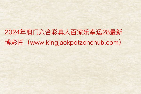 2024年澳门六合彩真人百家乐幸运28最新博彩托（www.kingjackpotzonehub.com）