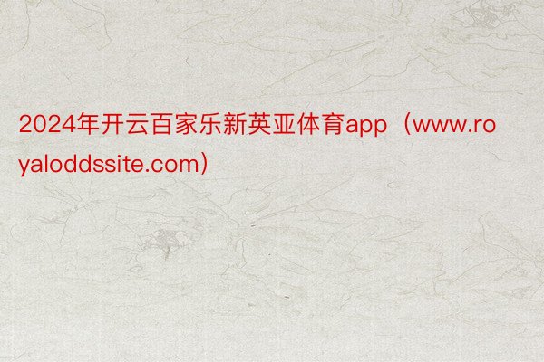 2024年开云百家乐新英亚体育app（www.royaloddssite.com）