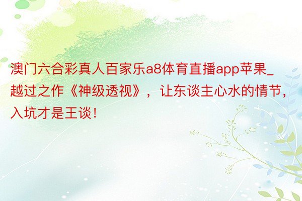 澳门六合彩真人百家乐a8体育直播app苹果_越过之作《神级透视》，让东谈主心水的情节，入坑才是王谈！