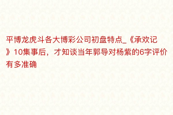 平博龙虎斗各大博彩公司初盘特点_《承欢记》10集事后，才知谈当年郭导对杨紫的6字评价有多准确