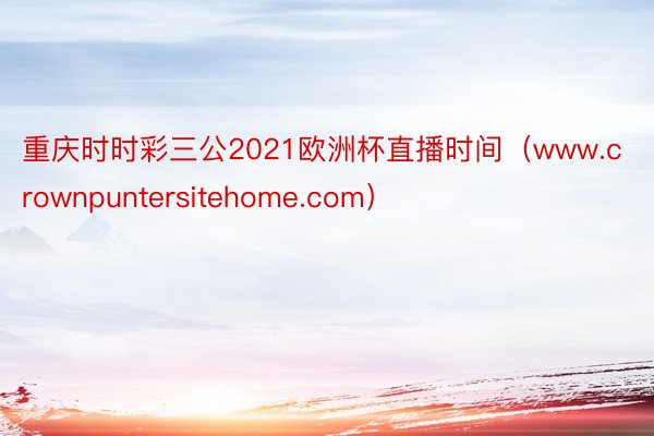 重庆时时彩三公2021欧洲杯直播时间（www.crownpuntersitehome.com）