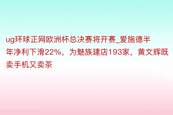 ug环球正网欧洲杯总决赛将开赛_爱施德半年净利下滑22%，为魅族建店193家，黄文辉既卖手机又卖茶