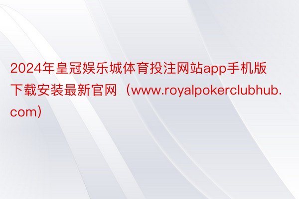 2024年皇冠娱乐城体育投注网站app手机版下载安装最新官网（www.royalpokerclubhub.com）