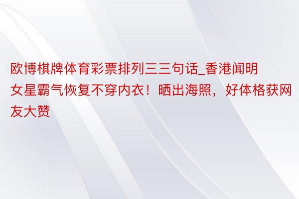 欧博棋牌体育彩票排列三三句话_香港闻明女星霸气恢复不穿内衣！晒出海照，好体格获网友大赞