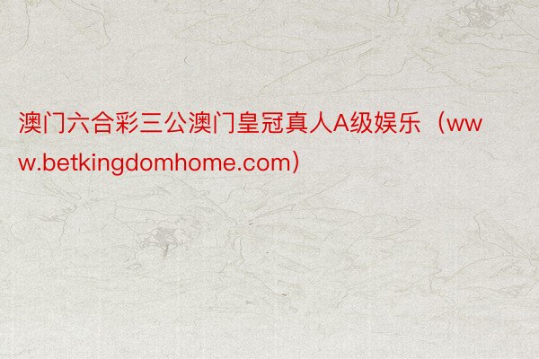 澳门六合彩三公澳门皇冠真人A级娱乐（www.betkingdomhome.com）