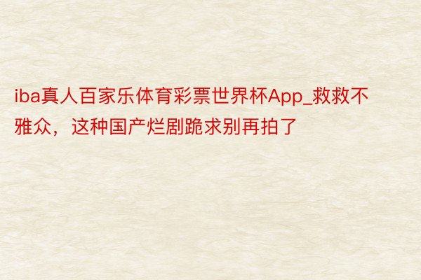 iba真人百家乐体育彩票世界杯App_救救不雅众，这种国产烂剧跪求别再拍了