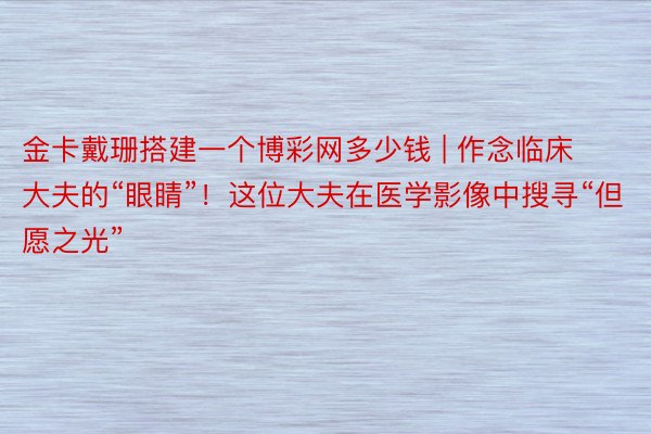 金卡戴珊搭建一个博彩网多少钱 | 作念临床大夫的“眼睛”！这位大夫在医学影像中搜寻“但愿之光”