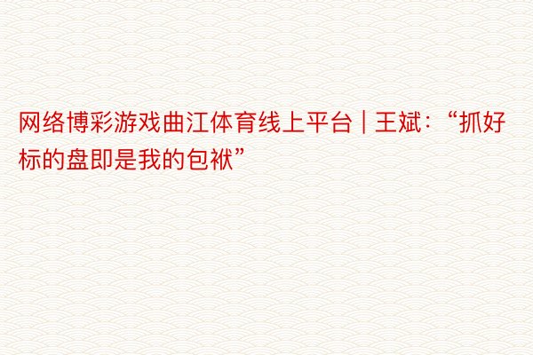 网络博彩游戏曲江体育线上平台 | 王斌：“抓好标的盘即是我的包袱”