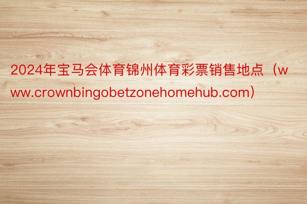 2024年宝马会体育锦州体育彩票销售地点（www.crownbingobetzonehomehub.com）