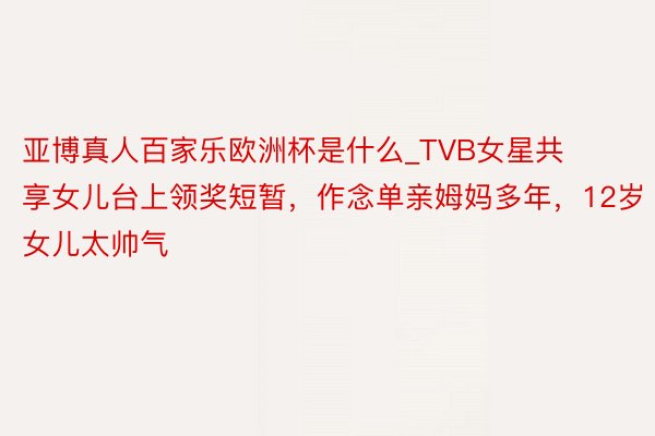 亚博真人百家乐欧洲杯是什么_TVB女星共享女儿台上领奖短暂，作念单亲姆妈多年，12岁女儿太帅气