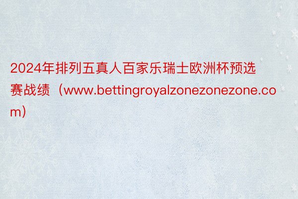 2024年排列五真人百家乐瑞士欧洲杯预选赛战绩（www.bettingroyalzonezonezone.com）