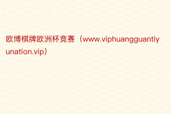 欧博棋牌欧洲杯竞赛（www.viphuangguantiyunation.vip）