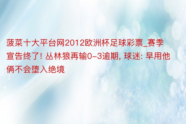 菠菜十大平台网2012欧洲杯足球彩票_赛季宣告终了! 丛林狼再输0-3逾期, 球迷: 早用他俩不会堕入绝境