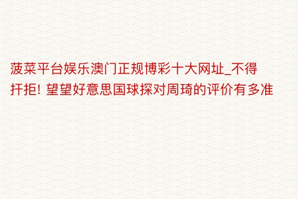 菠菜平台娱乐澳门正规博彩十大网址_不得扞拒! 望望好意思国球探对周琦的评价有多准