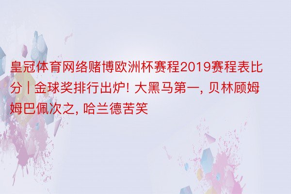 皇冠体育网络赌博欧洲杯赛程2019赛程表比分 | 金球奖排行出炉! 大黑马第一， 贝林顾姆姆巴佩次之， 哈兰德苦笑