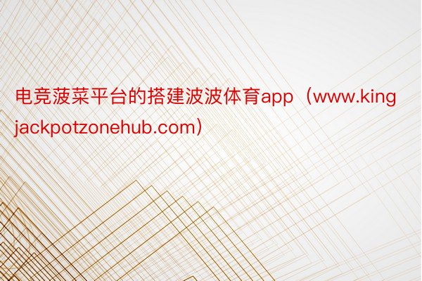 电竞菠菜平台的搭建波波体育app（www.kingjackpotzonehub.com）