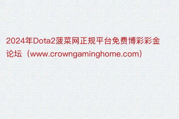 2024年Dota2菠菜网正规平台免费博彩彩金论坛（www.crowngaminghome.com）