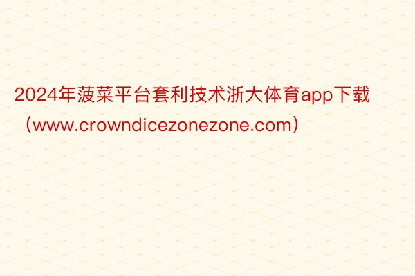 2024年菠菜平台套利技术浙大体育app下载（www.crowndicezonezone.com）