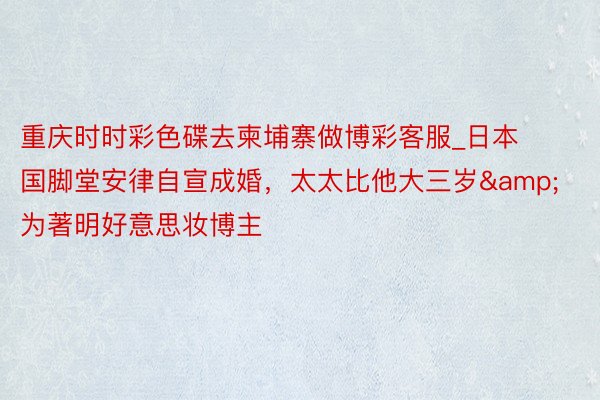 重庆时时彩色碟去柬埔寨做博彩客服_日本国脚堂安律自宣成婚，太太比他大三岁&为著明好意思妆博主