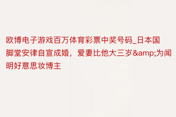 欧博电子游戏百万体育彩票中奖号码_日本国脚堂安律自宣成婚，爱妻比他大三岁&为闻明好意思妆博主