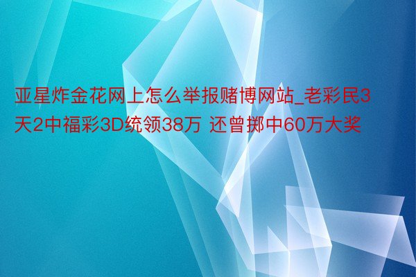 亚星炸金花网上怎么举报赌博网站_老彩民3天2中福彩3D统领38万 还曾掷中60万大奖