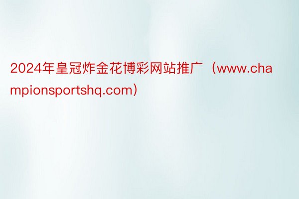 2024年皇冠炸金花博彩网站推广（www.championsportshq.com）