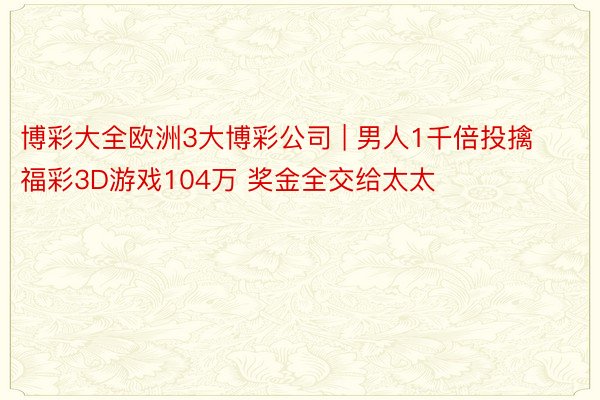 博彩大全欧洲3大博彩公司 | 男人1千倍投擒福彩3D游戏104万 奖金全交给太太