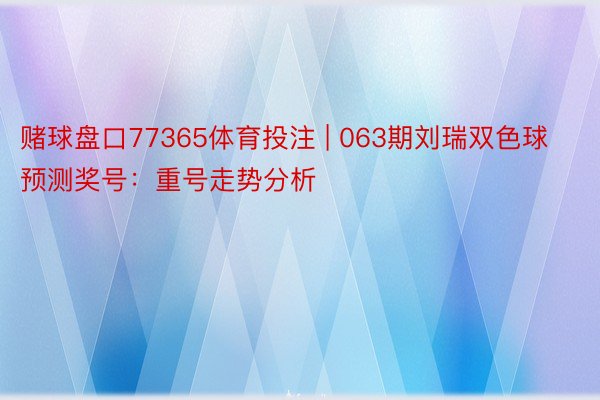 赌球盘口77365体育投注 | 063期刘瑞双色球预测奖号：重号走势分析