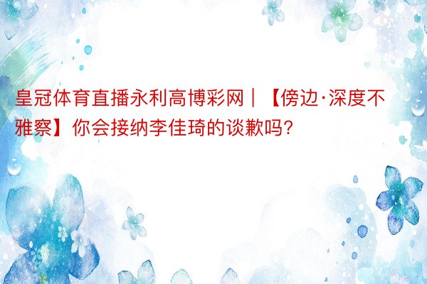 皇冠体育直播永利高博彩网 | 【傍边·深度不雅察】你会接纳李佳琦的谈歉吗?