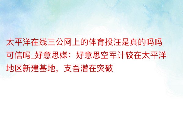 太平洋在线三公网上的体育投注是真的吗吗可信吗_好意思媒：好意思空军计较在太平洋地区新建基地，支吾潜在突破