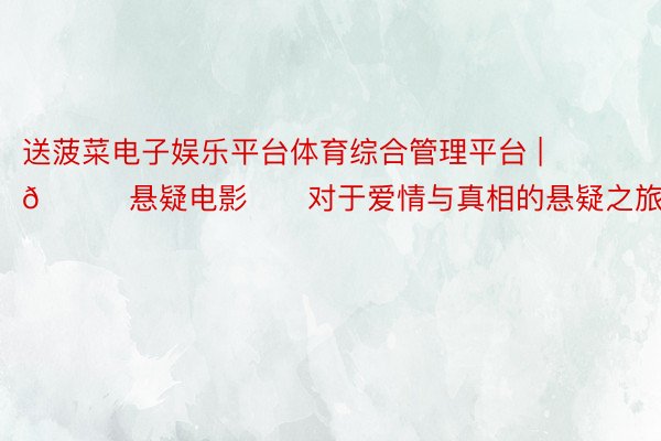 送菠菜电子娱乐平台体育综合管理平台 | 🆘悬疑电影‼️对于爱情与真相的悬疑之旅