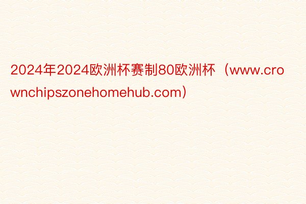 2024年2024欧洲杯赛制80欧洲杯（www.crownchipszonehomehub.com）