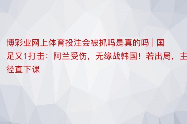 博彩业网上体育投注会被抓吗是真的吗 | 国足又1打击：阿兰受伤，无缘战韩国！若出局，主帅径直下课