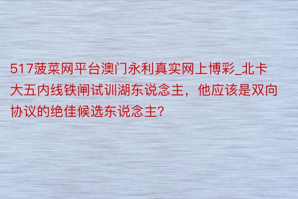 517菠菜网平台澳门永利真实网上博彩_北卡大五内线铁闸试训湖东说念主，他应该是双向协议的绝佳候选东说念主？