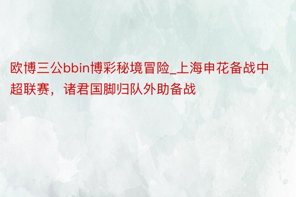 欧博三公bbin博彩秘境冒险_上海申花备战中超联赛，诸君国脚归队外助备战