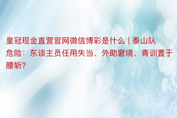 皇冠现金直营官网微信博彩是什么 | 泰山队危险：东谈主员任用失当、外助窘境、青训置于腰斩？