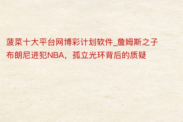 菠菜十大平台网博彩计划软件_詹姆斯之子布朗尼进犯NBA，孤立光环背后的质疑