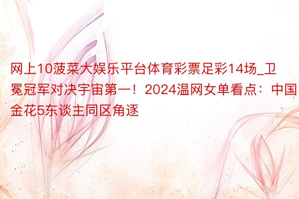 网上10菠菜大娱乐平台体育彩票足彩14场_卫冕冠军对决宇宙第一！2024温网女单看点：中国金花5东谈主同区角逐