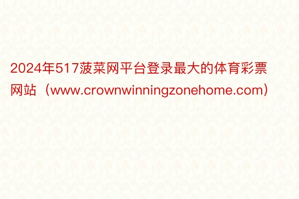 2024年517菠菜网平台登录最大的体育彩票网站（www.crownwinningzonehome.com）