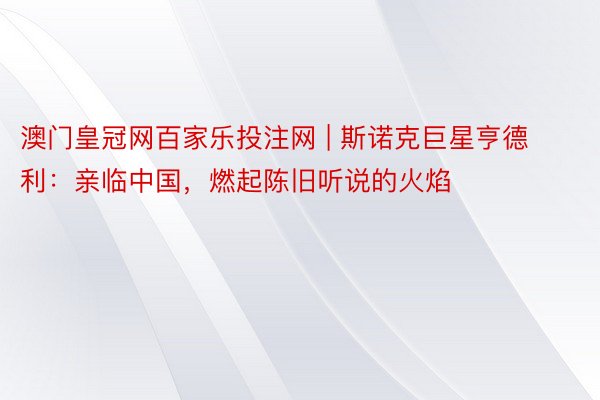 澳门皇冠网百家乐投注网 | 斯诺克巨星亨德利：亲临中国，燃起陈旧听说的火焰