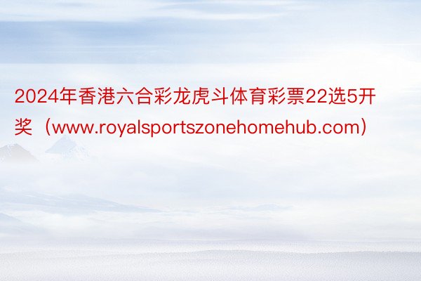 2024年香港六合彩龙虎斗体育彩票22选5开奖（www.royalsportszonehomehub.com）
