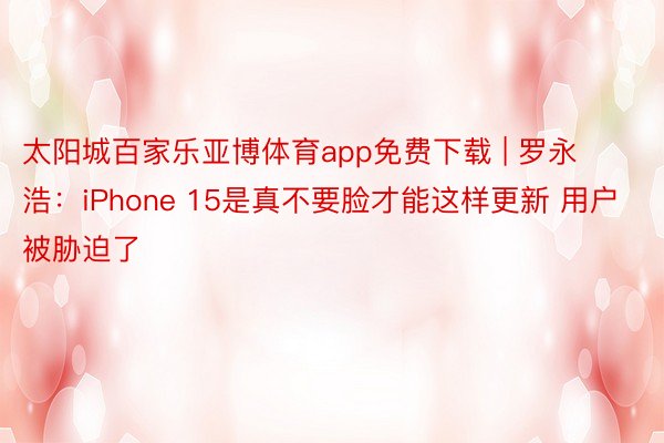太阳城百家乐亚博体育app免费下载 | 罗永浩：iPhone 15是真不要脸才能这样更新 用户被胁迫了