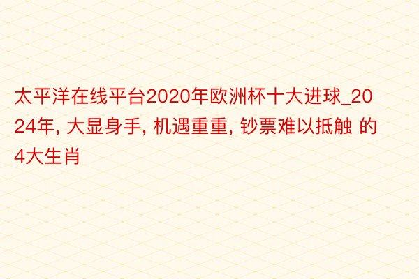 太平洋在线平台2020年欧洲杯十大进球_2024年, 大显身手, 机遇重重, 钞票难以抵触 的4大生肖