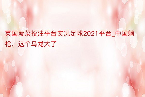 英国菠菜投注平台实况足球2021平台_中国躺枪，这个乌龙大了