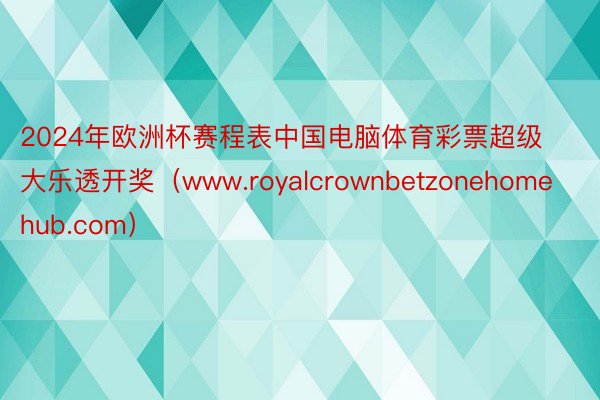 2024年欧洲杯赛程表中国电脑体育彩票超级大乐透开奖（www.royalcrownbetzonehomehub.com）