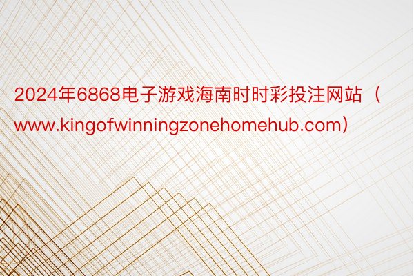 2024年6868电子游戏海南时时彩投注网站（www.kingofwinningzonehomehub.com）