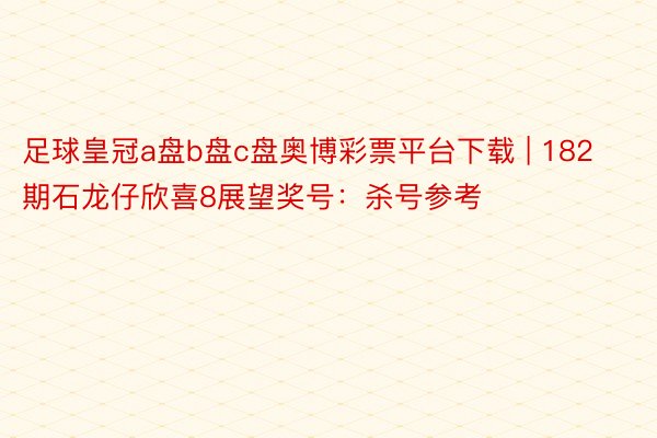 足球皇冠a盘b盘c盘奥博彩票平台下载 | 182期石龙仔欣喜8展望奖号：杀号参考